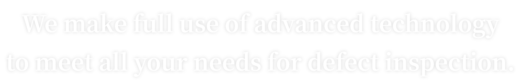 We make full use of advanced technology to meet all your needs for defect inspection.