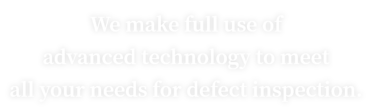 We make full use of advanced technology to meet all your needs for defect inspection.